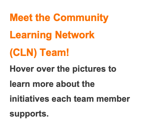 Meet the Community Learning Network (CLN) team! Hover over the pictures to learn more about the initiatives each team member supports. 